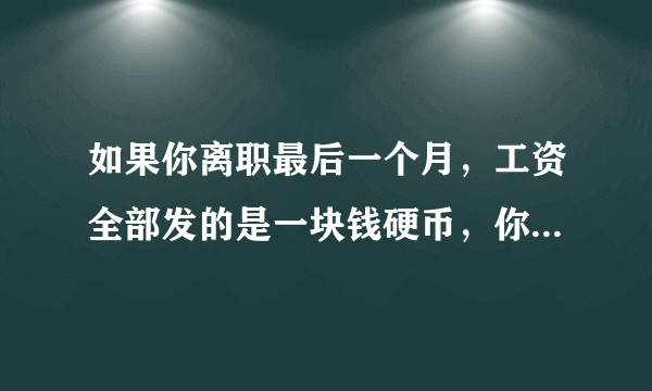 如果你离职最后一个月，工资全部发的是一块钱硬币，你会怎么对待老板？