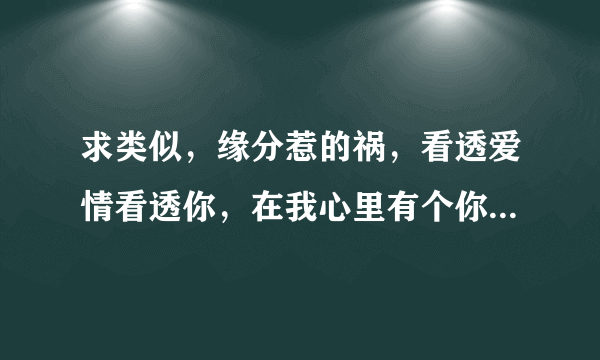 求类似，缘分惹的祸，看透爱情看透你，在我心里有个你，这样曲风的歌，最好是男女对唱的