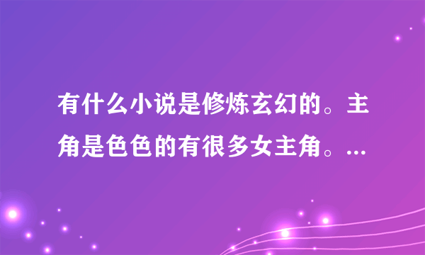 有什么小说是修炼玄幻的。主角是色色的有很多女主角。。不要太黄。