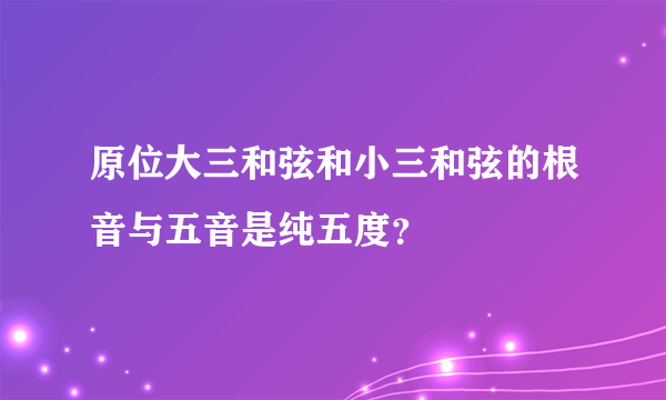 原位大三和弦和小三和弦的根音与五音是纯五度？