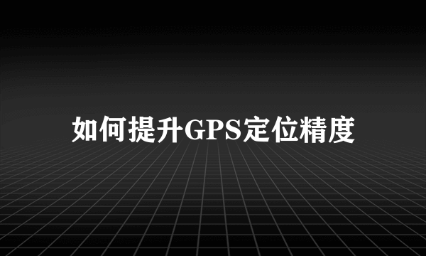 如何提升GPS定位精度