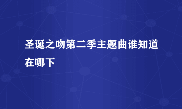 圣诞之吻第二季主题曲谁知道在哪下