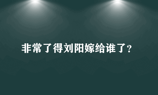 非常了得刘阳嫁给谁了？