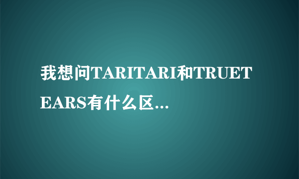 我想问TARITARI和TRUETEARS有什么区别都是真实之泪？