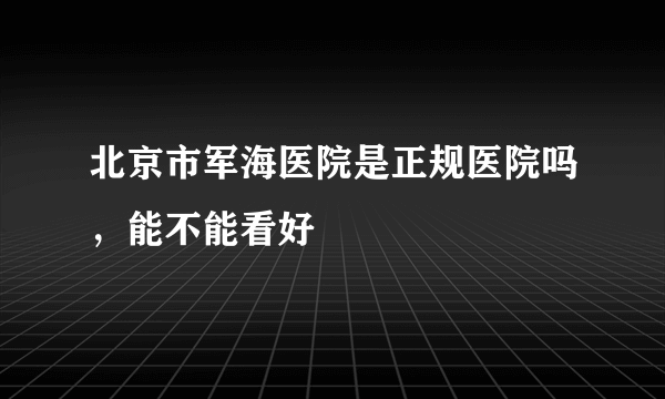 北京市军海医院是正规医院吗，能不能看好 