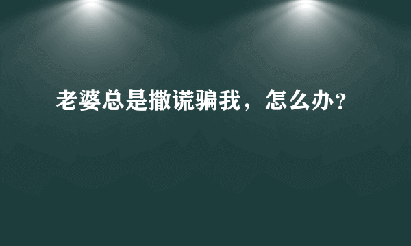 老婆总是撒谎骗我，怎么办？