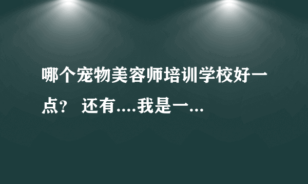 哪个宠物美容师培训学校好一点？ 还有....我是一名23岁的男生，是学美容师还是训犬师好一点呢？