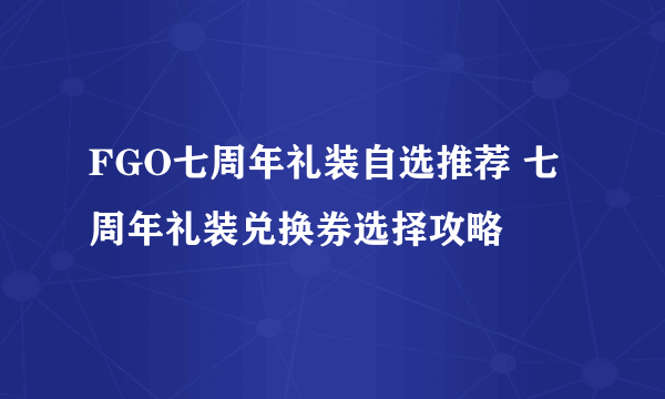 FGO七周年礼装自选推荐 七周年礼装兑换券选择攻略