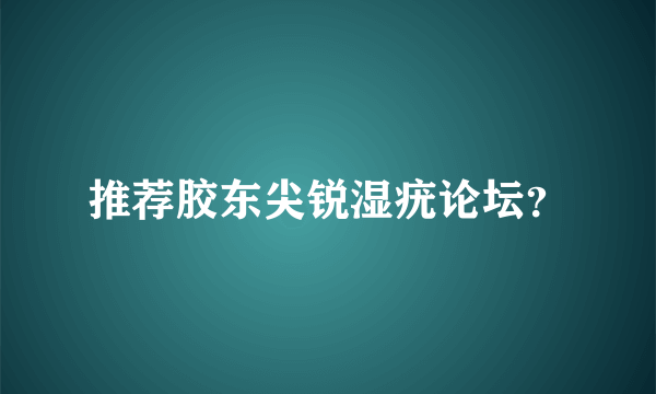 推荐胶东尖锐湿疣论坛？