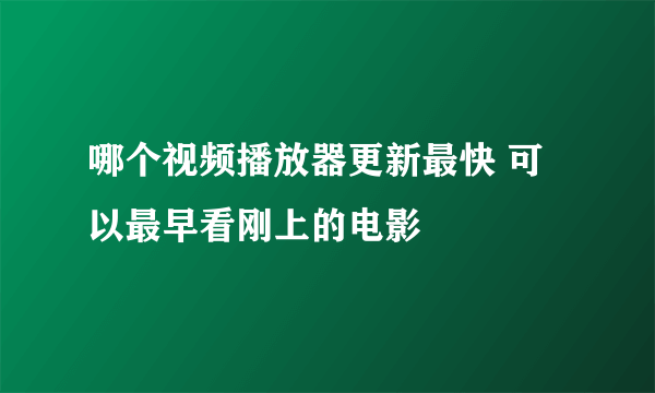 哪个视频播放器更新最快 可以最早看刚上的电影