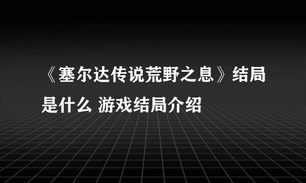 《塞尔达传说荒野之息》结局是什么 游戏结局介绍