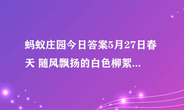 蚂蚁庄园今日答案5月27日春天 随风飘扬的白色柳絮其实是柳树的