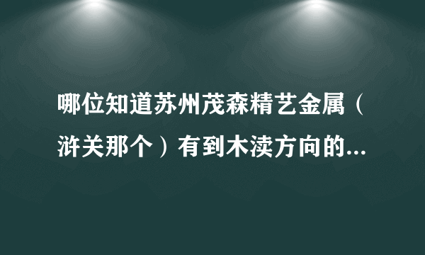 哪位知道苏州茂森精艺金属（浒关那个）有到木渎方向的厂车啊？在那停靠啊？