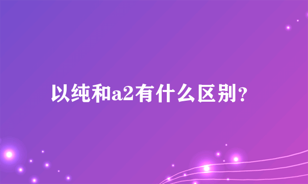 以纯和a2有什么区别？