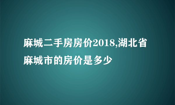 麻城二手房房价2018,湖北省麻城市的房价是多少