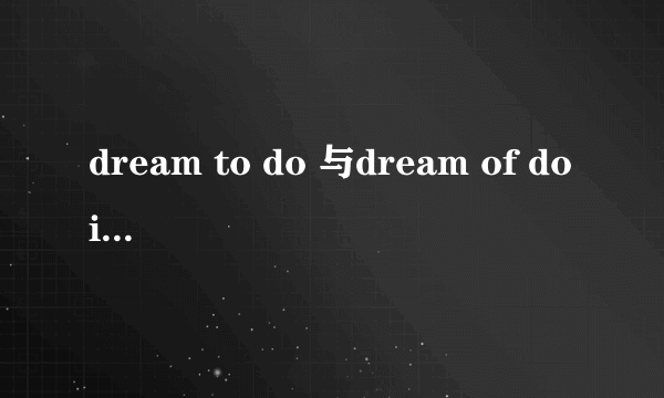 dream to do 与dream of doing dream 同为名词时用法的区别