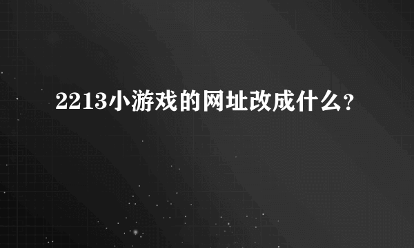 2213小游戏的网址改成什么？