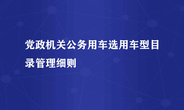 党政机关公务用车选用车型目录管理细则