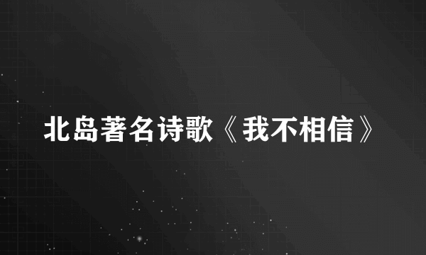 北岛著名诗歌《我不相信》