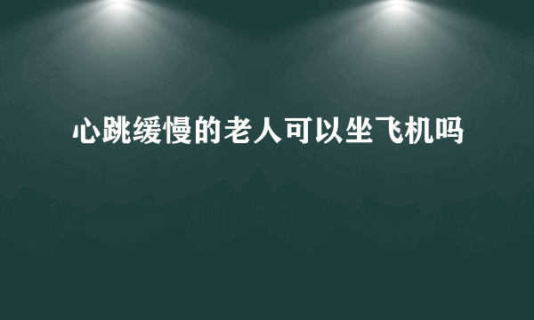 心跳缓慢的老人可以坐飞机吗