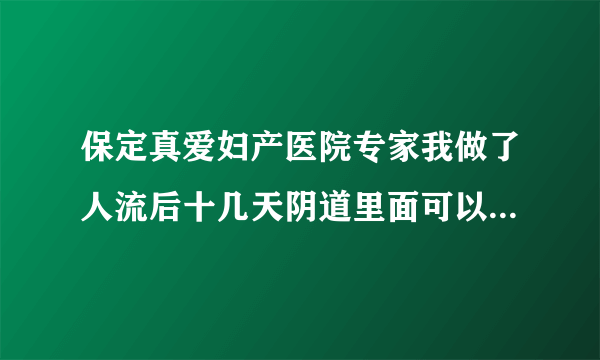 保定真爱妇产医院专家我做了人流后十几天阴道里面可以...