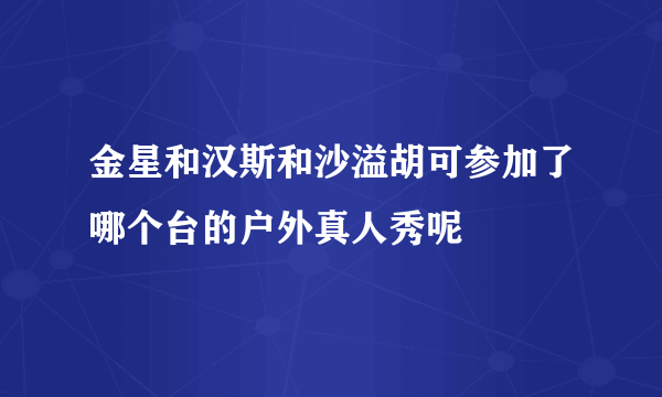 金星和汉斯和沙溢胡可参加了哪个台的户外真人秀呢