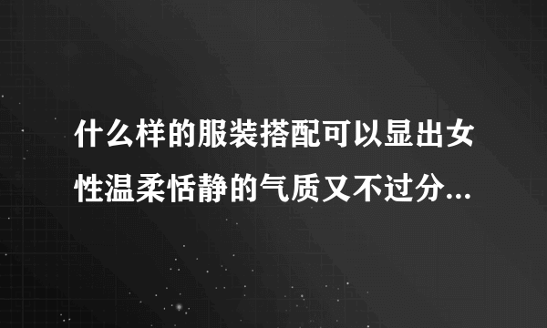 什么样的服装搭配可以显出女性温柔恬静的气质又不过分甜腻小女生？