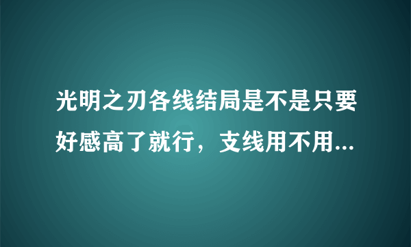 光明之刃各线结局是不是只要好感高了就行，支线用不用管？知道的大神请解释下！