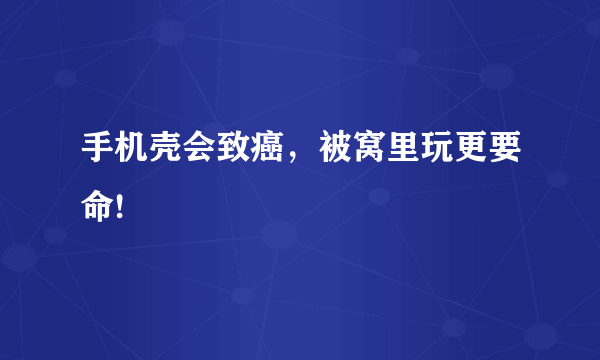 手机壳会致癌，被窝里玩更要命!