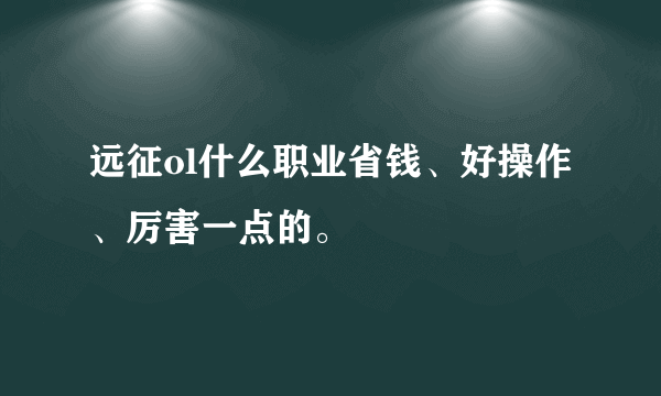 远征ol什么职业省钱、好操作、厉害一点的。