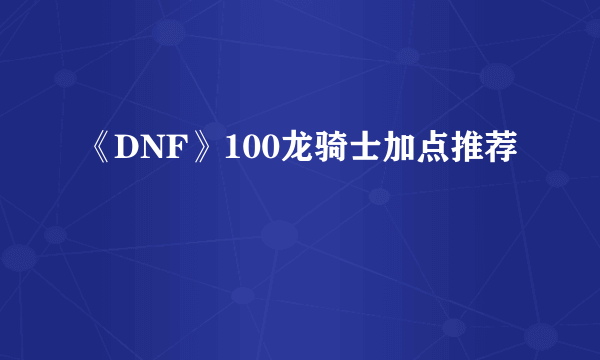 《DNF》100龙骑士加点推荐