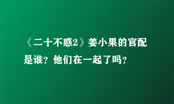 《二十不惑2》姜小果的官配是谁？他们在一起了吗？