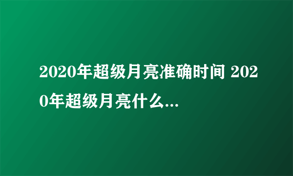 2020年超级月亮准确时间 2020年超级月亮什么时候最佳观赏