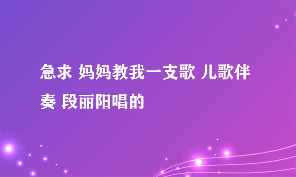 急求 妈妈教我一支歌 儿歌伴奏 段丽阳唱的