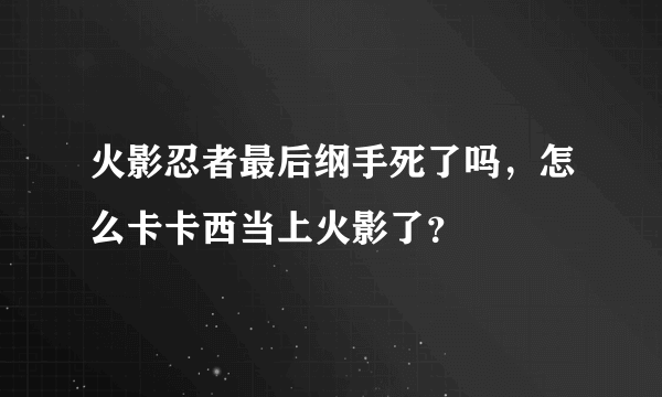 火影忍者最后纲手死了吗，怎么卡卡西当上火影了？