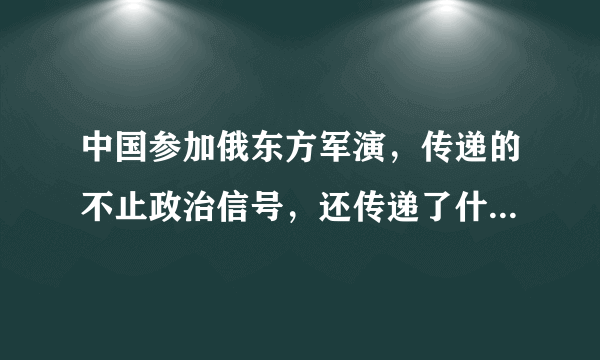 中国参加俄东方军演，传递的不止政治信号，还传递了什么信号?