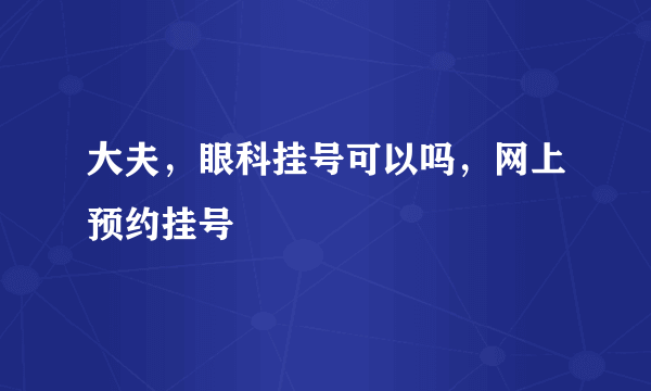 大夫，眼科挂号可以吗，网上预约挂号