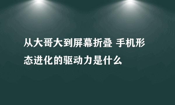 从大哥大到屏幕折叠 手机形态进化的驱动力是什么