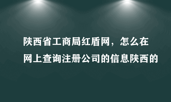 陕西省工商局红盾网，怎么在网上查询注册公司的信息陕西的