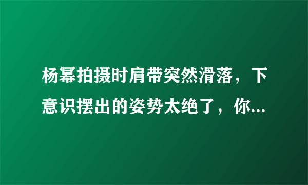 杨幂拍摄时肩带突然滑落，下意识摆出的姿势太绝了，你看出来了吗？