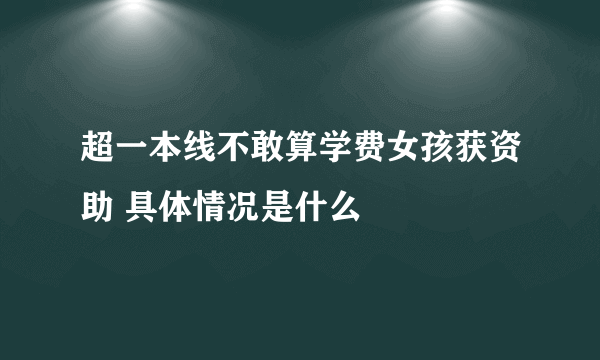 超一本线不敢算学费女孩获资助 具体情况是什么