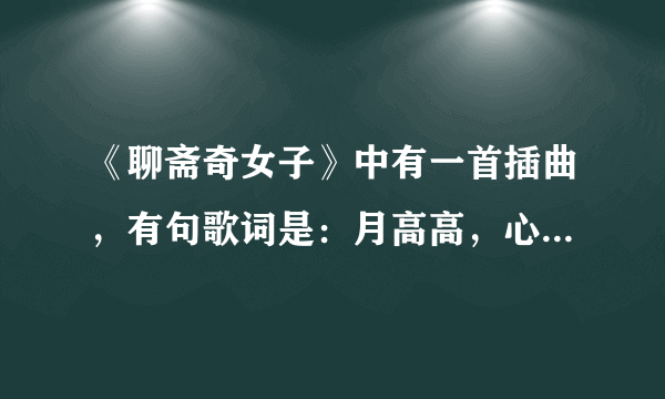 《聊斋奇女子》中有一首插曲，有句歌词是：月高高，心寥寥。谁知道全歌词？