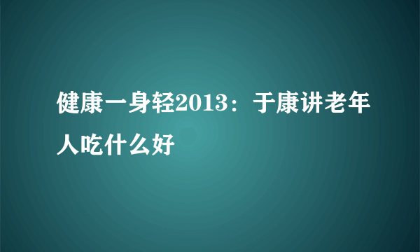 健康一身轻2013：于康讲老年人吃什么好