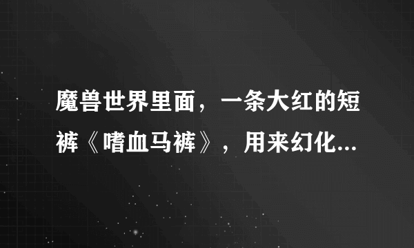 魔兽世界里面，一条大红的短裤《嗜血马裤》，用来幻化的，这个能卖多少钱呀？能告诉下我吗？我想买一条。