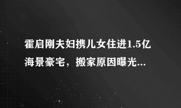 霍启刚夫妇携儿女住进1.5亿海景豪宅，搬家原因曝光，让人感到意外- 飞外网