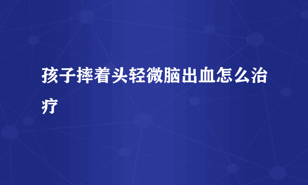 孩子摔着头轻微脑出血怎么治疗