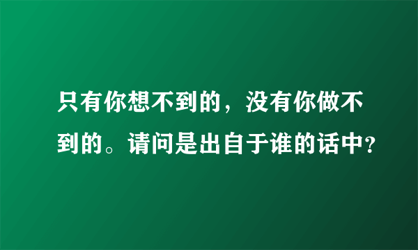 只有你想不到的，没有你做不到的。请问是出自于谁的话中？