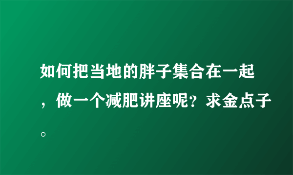 如何把当地的胖子集合在一起，做一个减肥讲座呢？求金点子。