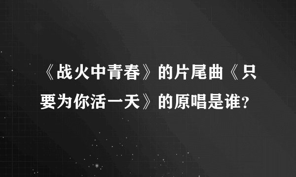 《战火中青春》的片尾曲《只要为你活一天》的原唱是谁？