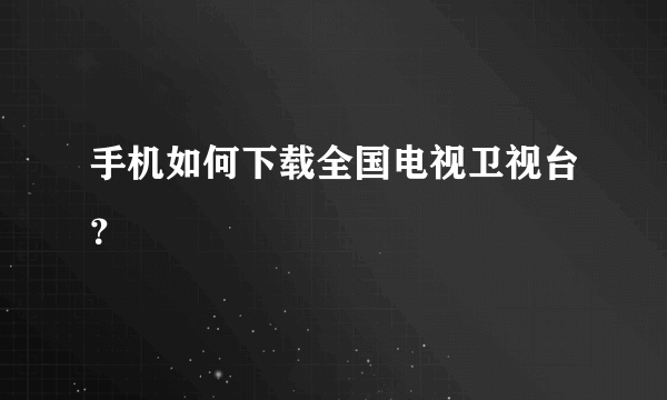 手机如何下载全国电视卫视台？